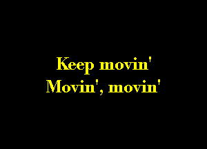 Keep movin'

Movin', movin'
