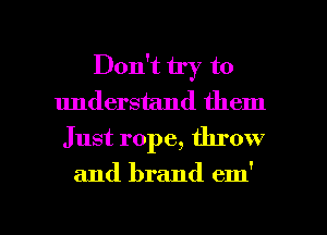 Don't try to
understand them
Just rope, throw

and brand em'

g