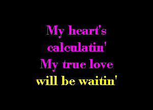 My heart's
calculatin'

My true love
will be waitin'