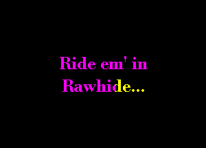 Ride em' in

Rawhide...