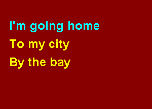 I'm going home
To my city

By the bay