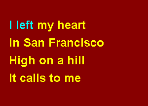 I left my heart
In San Francisco

High on a hill
It calls to me