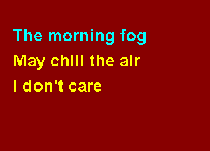 The morning fog
May chill the air

I don't care