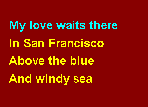 My love waits there
In San Francisco

Above the blue
And windy sea