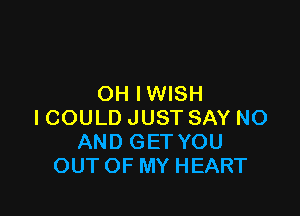 OH IWISH

ICOULD JUST SAY NO
AND GET YOU
OUT OF MY HEART