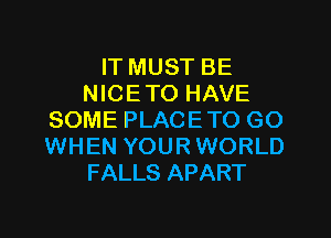 IT MUST BE
NICETO HAVE
SOME PLACETO GO
WHEN YOURWORLD
FALLS APART