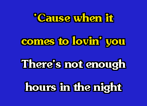 'Cause when it
comes to lovin' you

There's not enough

hours in the night I