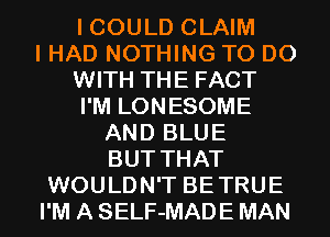 I COULD CLAIM
I HAD NOTHING TO DO
WITH THE FACT
I'M LONESOME
AND BLUE
BUT THAT
WOULDN'T BETRUE
I'M A SELF-MADE MAN