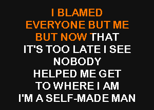 I BLAMED
EVERYONE BUT ME
BUT NOW THAT
IT'S TOO LATE I SEE
NOBODY
HELPED ME GET
TO WHERE I AM
I'M A SELF-MADE MAN