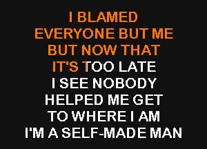 I BLAMED
EVERYONE BUT ME
BUT NOW THAT
IT'S TOO LATE
ISEE NOBODY
HELPED ME GET
TO WHERE I AM
I'M A SELF-MADE MAN