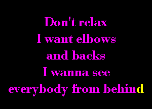 Don't relax
I want elbows
and backs

I wanna see

everybody from behind