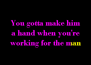 You gotta make him

a hand When you're

working for the man