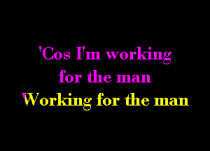 'Cos I'm worla'ng
for the man

Working for the man

g
