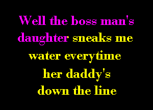 Well the boss man's

daughter sneaks me
water everytime

her daddy's
down the line