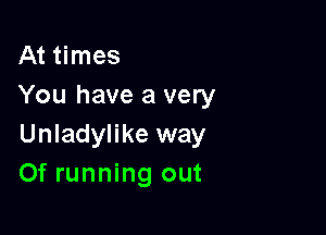 At times
You have a very

Unladylike way
Of running out