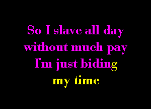 So I slave all day
Without much pay
I'm just hiding
my iilne