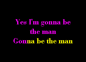 Yes I'm gonna be
the man

Gonna. be the man

g