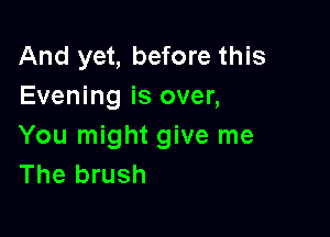 And yet, before this
Evening is over,

You might give me
The brush