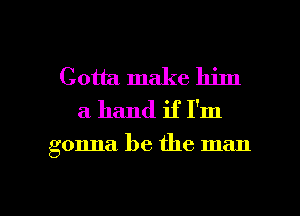 Gotta make him
a hand if I'm

gonna. be the man

g