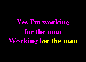 Yes I'm worla'ng
for the man

Working for the man

g