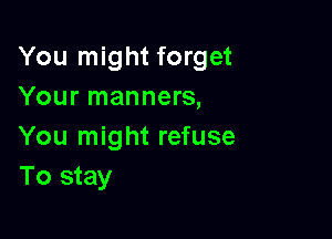 You might forget
Your manners,

You might refuse
To stay