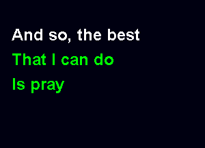 And so, the best
That I can do

Is pray
