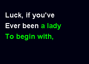 Luck, if you've
Ever been a lady

To begin with,