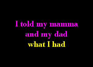 I told my mama

and my dad
What I had