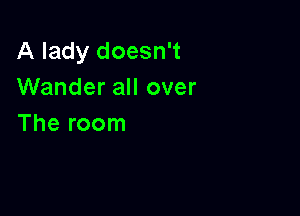 A lady doesn't
Wander all over

The room