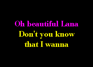 Oh beautiful Lana

Don't you know

that I wanna

g