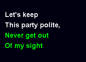 Let's keep
This party polite,

Never get out
Of my sight
