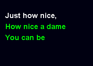 Just how nice,
How nice a dame

You can be