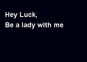 Hey Luck,
Be a lady with me