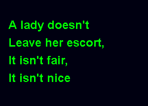A lady doesn't
Leave her escort,

It isn't fair,
It isn't nice