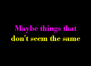 Maybe things that

don't seem the same