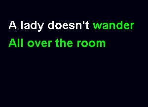 A lady doesn't wander
All over the room