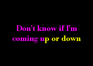 Don't know if I'm

coming up or down