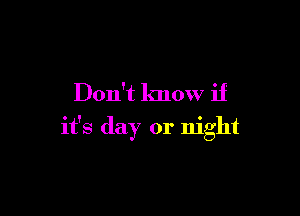 Don't know if

it's day or night
