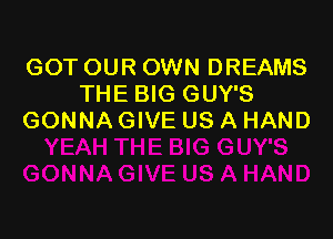 GOT OUR OWN DREAMS
THE BIG GUY'S

GONNA GIVE US A HAND