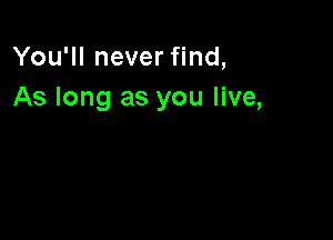 You'll never find,
As long as you live,