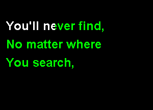You'll never find,
No matter where

You search,