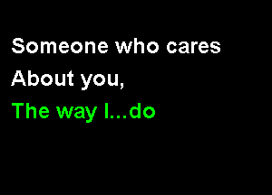 Someone who cares
About you,

The way l...do