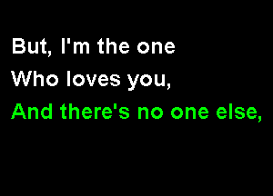 But, I'm the one
Who loves you,

And there's no one else,