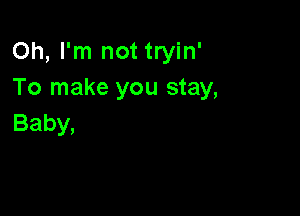 Oh, I'm not tryin'
To make you stay,

Baby,