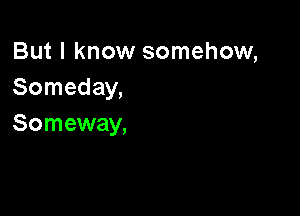 But I know somehow,
Someday,

Someway,