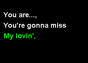 You are...,
You're gonna miss

My lovin',