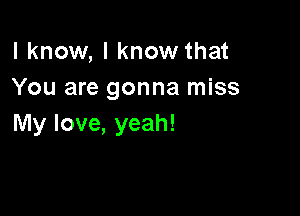 I know, I know that
You are gonna miss

My love, yeah!