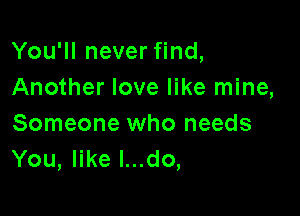 You'll never find,
Another love like mine,

Someone who needs
You, like l...do,