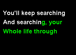 You'll keep searching
And searching, your

Whole life through