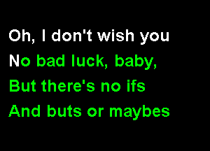 Oh, I don't wish you
No bad luck, baby,

But there's no ifs
And buts or maybes